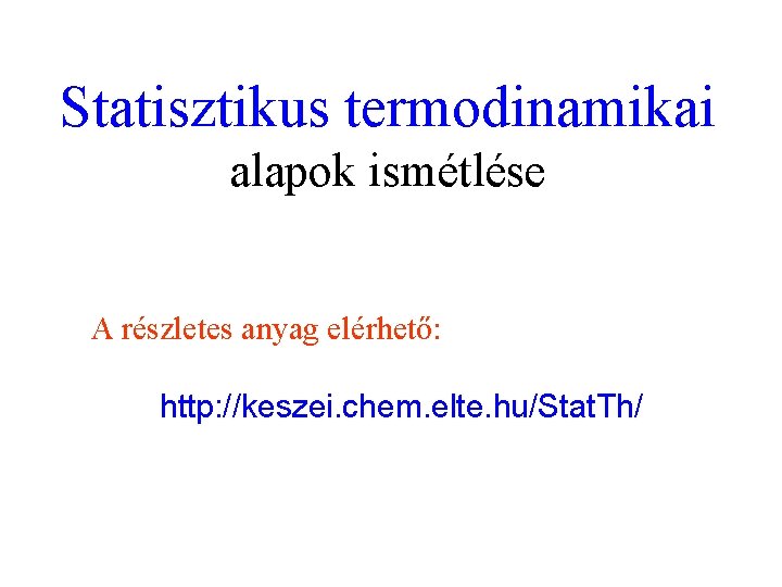 Statisztikus termodinamikai alapok ismétlése A részletes anyag elérhető: http: //keszei. chem. elte. hu/Stat. Th/