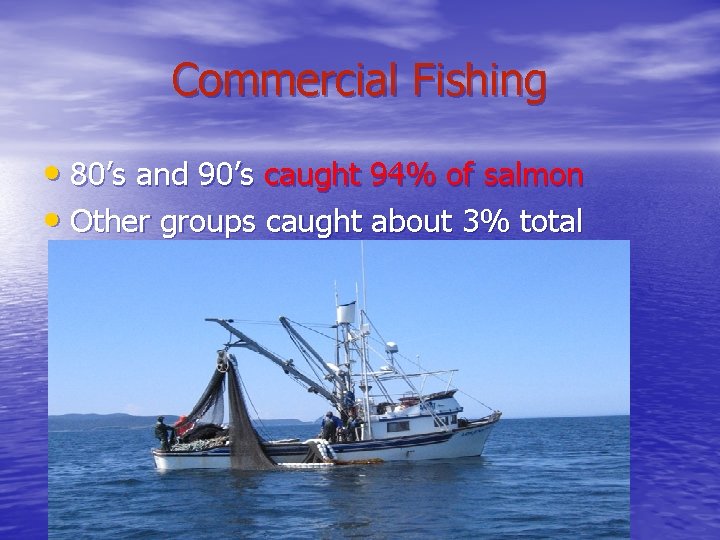 Commercial Fishing • 80’s and 90’s caught 94% of salmon • Other groups caught