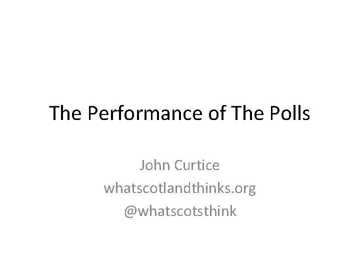 The Performance of The Polls John Curtice whatscotlandthinks. org @whatscotsthink 