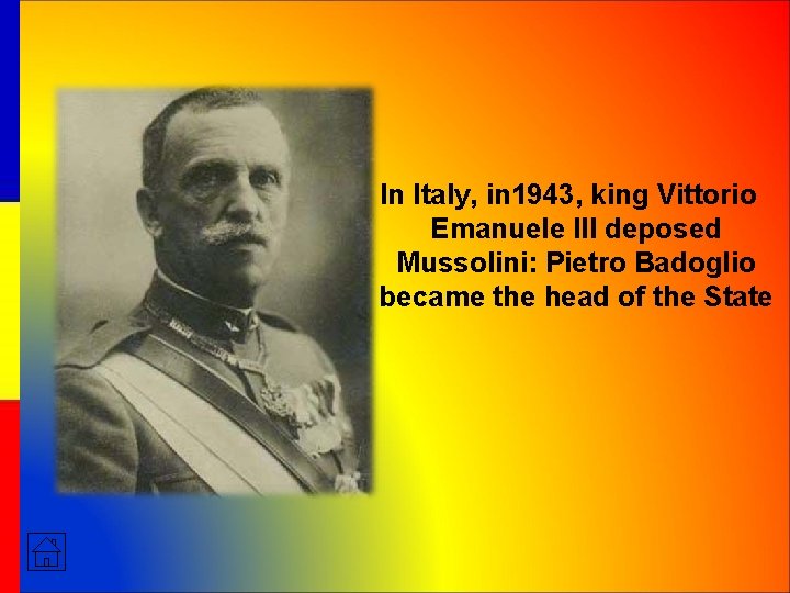 In Italy, in 1943, king Vittorio Emanuele III deposed Mussolini: Pietro Badoglio became the