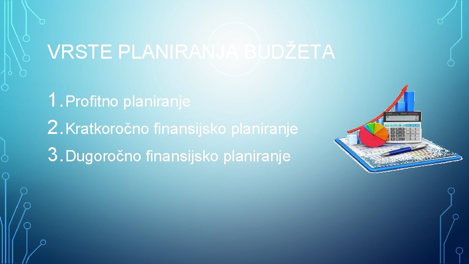VRSTE PLANIRANJA BUDŽETA 1. Profitno planiranje 2. Kratkoročno finansijsko planiranje 3. Dugoročno finansijsko planiranje