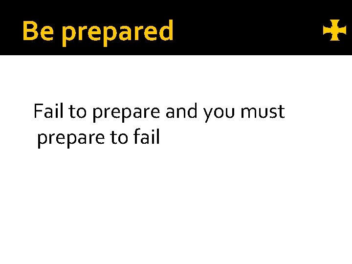 Be prepared Fail to prepare and you must prepare to fail 