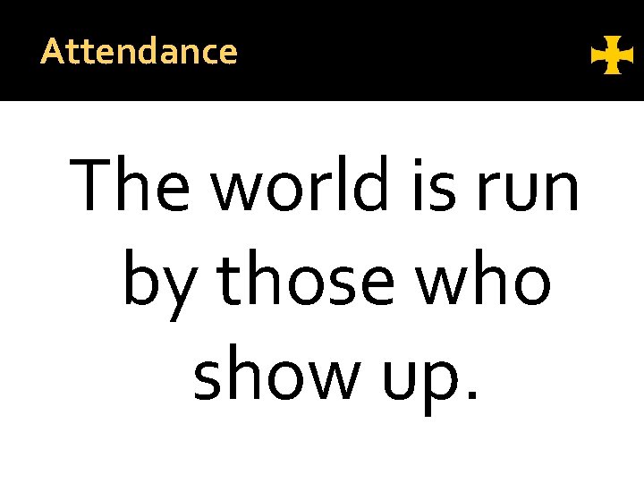 Attendance The world is run by those who show up. 