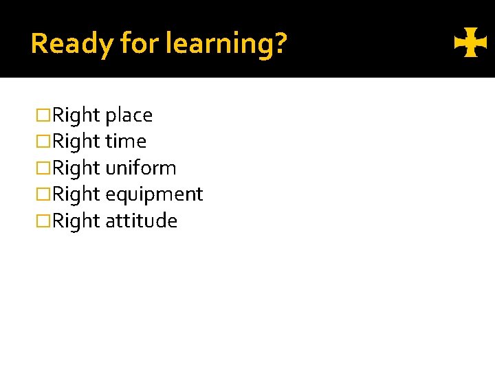 Ready for learning? �Right place �Right time �Right uniform �Right equipment �Right attitude 