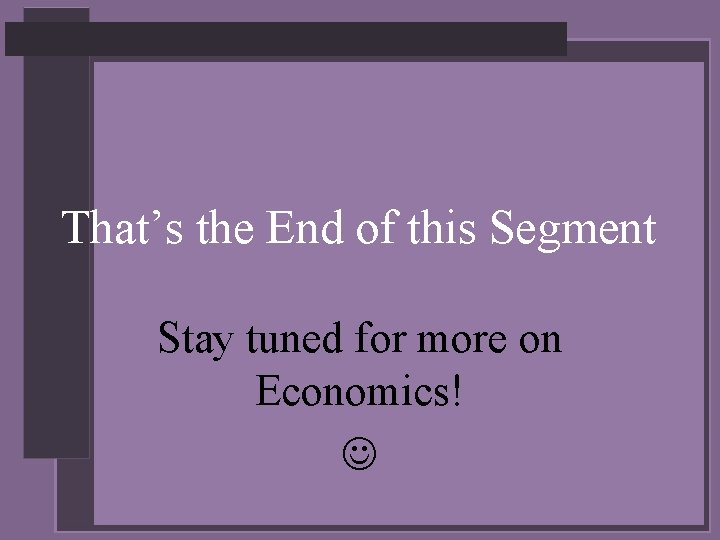 That’s the End of this Segment Stay tuned for more on Economics! 