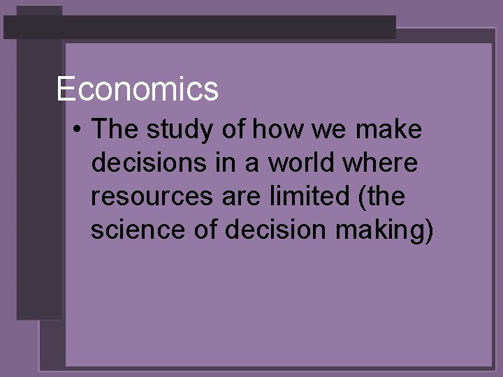 Economics • The study of how we make decisions in a world where resources