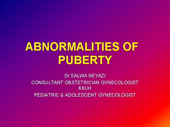 ABNORMALITIES OF PUBERTY Dr SALWA NEYAZI CONSULTANT OBSTETRICIAN GYNECOLOGIST KKUH PEDIATRIC & ADOLESCENT GYNECOLOGIST