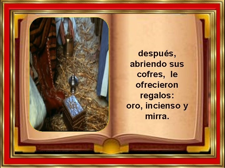 después, abriendo sus cofres, le ofrecieron regalos: oro, incienso y mirra. después, abriendo sus cofres, le ofrecieron regalos: oro, incienso y mirra.