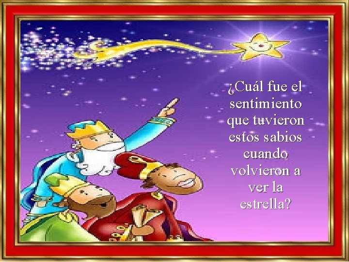 ¿Cuál fue el sentimiento que tuvieron estos sabios cuando volvieron a ver la estrella? ¿Cuál fue el sentimiento que tuvieron estos sabios cuando volvieron a ver la estrella?