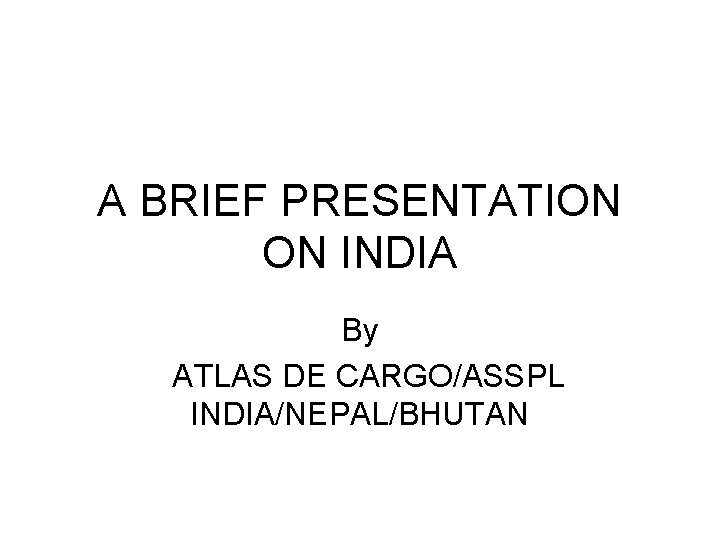 A BRIEF PRESENTATION ON INDIA By ATLAS DE CARGO/ASSPL INDIA/NEPAL/BHUTAN 