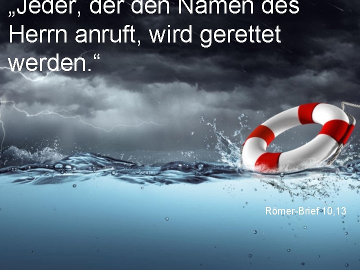 „Jeder, der den Namen des Herrn anruft, wird gerettet werden. “ Römer-Brief 10, 13 „Jeder, der den Namen des Herrn anruft, wird gerettet werden. “ Römer-Brief 10, 13