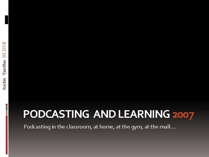 Justin Yantho HCDSB PODCASTING AND LEARNING 2007 Podcasting in the classroom, at home, at