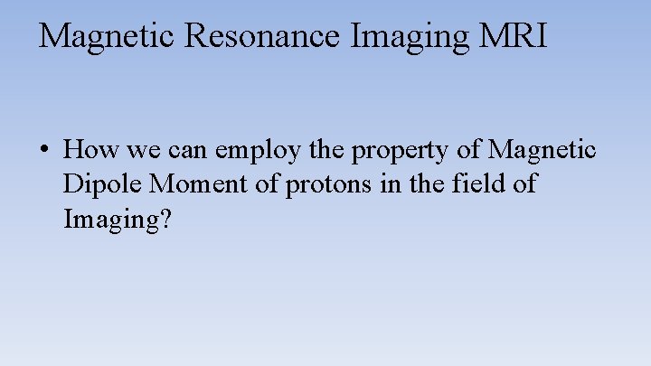 Magnetic Resonance Imaging MRI • How we can employ the property of Magnetic Dipole