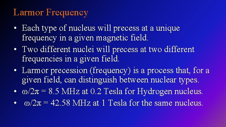 Larmor Frequency • Each type of nucleus will precess at a unique frequency in