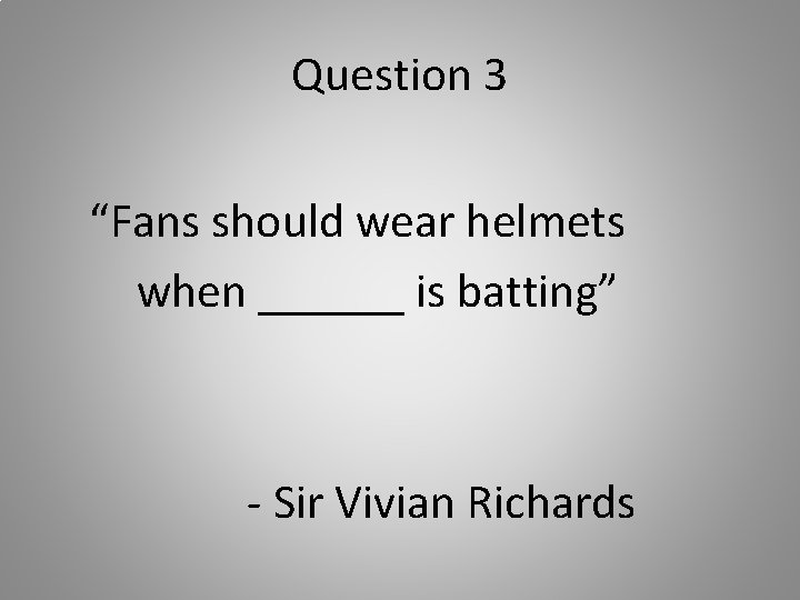 Question 3 “Fans should wear helmets when ______ is batting” - Sir Vivian Richards