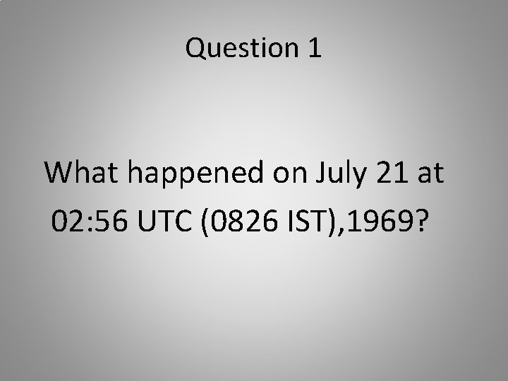 Question 1 What happened on July 21 at 02: 56 UTC (0826 IST), 1969?