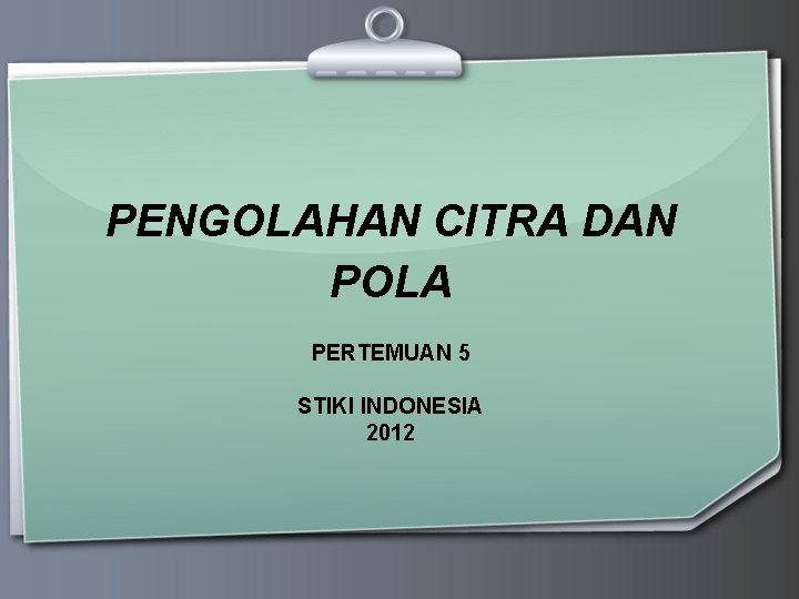PENGOLAHAN CITRA DAN POLA PERTEMUAN 5 STIKI INDONESIA 2012 