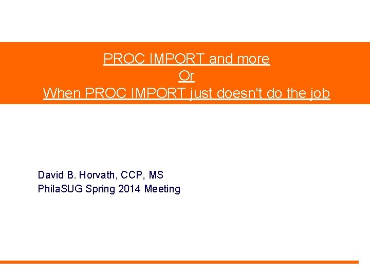 PROC IMPORT and more Or When PROC IMPORT just doesn't do the job David PROC IMPORT and more Or When PROC IMPORT just doesn't do the job David
