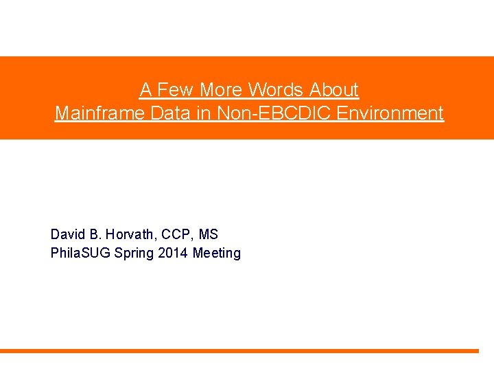 A Few More Words About Mainframe Data in Non-EBCDIC Environment David B. Horvath, CCP, A Few More Words About Mainframe Data in Non-EBCDIC Environment David B. Horvath, CCP,