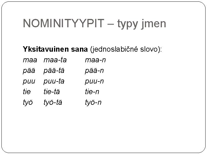 NOMINITYYPIT – typy jmen Yksitavuinen sana (jednoslabičné slovo): maa-ta maa-n pää-tä pää-n puu-ta puu-n
