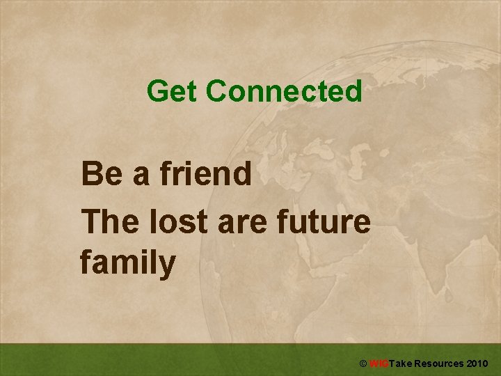 Get Connected Be a friend The lost are future family © WIGTake Resources 2010