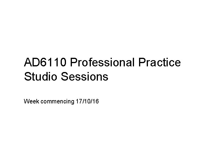 AD 6110 Professional Practice Studio Sessions Week commencing 17/10/16 