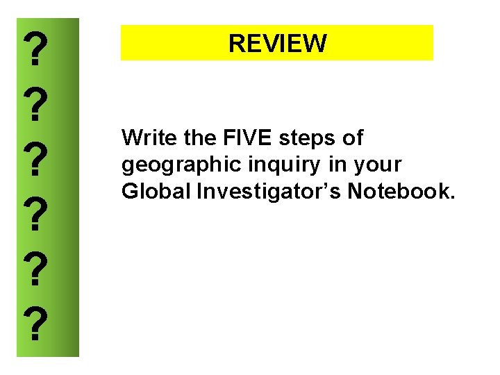 ? ? ? REVIEW Write the FIVE steps of geographic inquiry in your Global