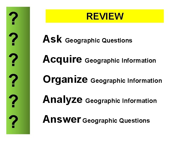 ? ? ? REVIEW Ask Geographic Questions Acquire Geographic Information Organize Geographic Information Analyze