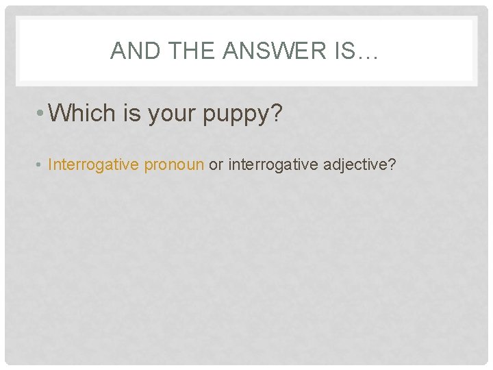 AND THE ANSWER IS… • Which is your puppy? • Interrogative pronoun or interrogative