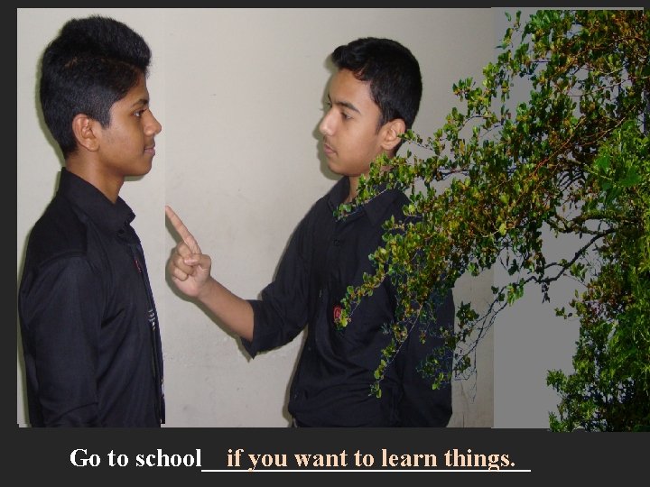 Go to school_____________ if you want to learn things. 