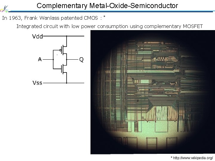 Complementary Metal-Oxide-Semiconductor In 1963, Frank Wanlass patented CMOS : * Integrated circuit with low