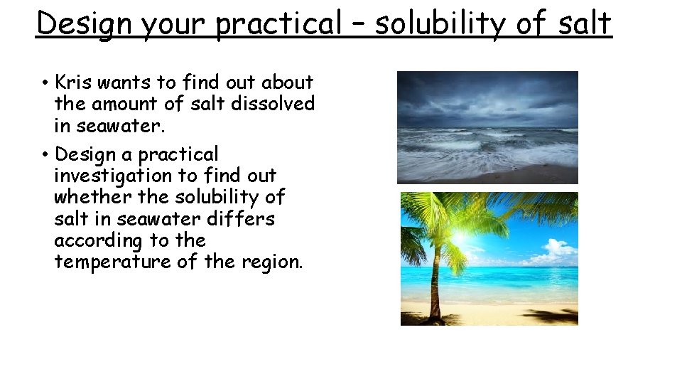 Design your practical – solubility of salt • Kris wants to find out about