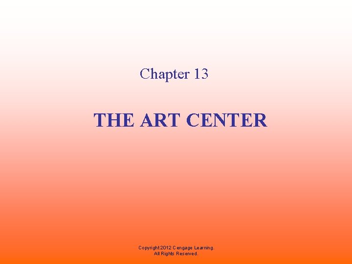 Chapter 13 THE ART CENTER Copyright 2012 Cengage Learning. All Rights Reserved. 