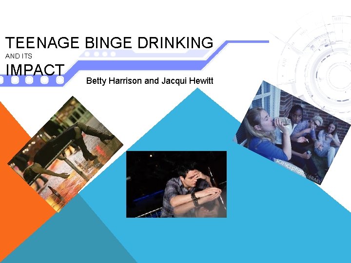 TEENAGE BINGE DRINKING AND ITS IMPACT Betty Harrison and Jacqui Hewitt 