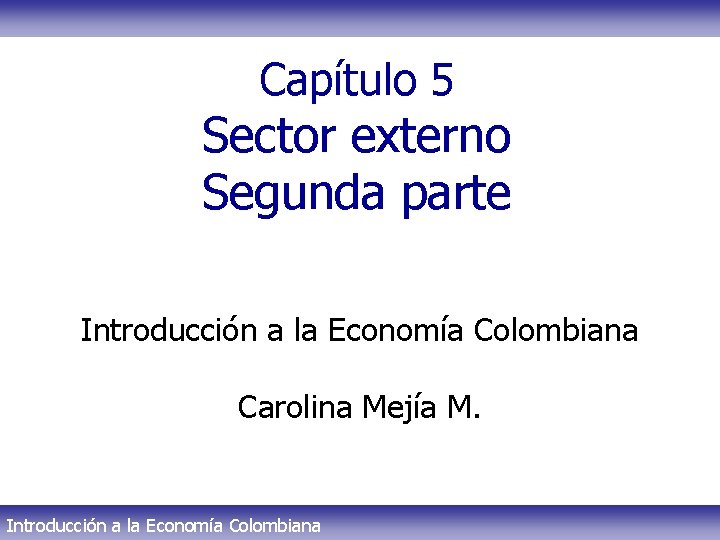 Capítulo 5 Sector externo Segunda parte Introducción a la Economía Colombiana Carolina Mejía M.