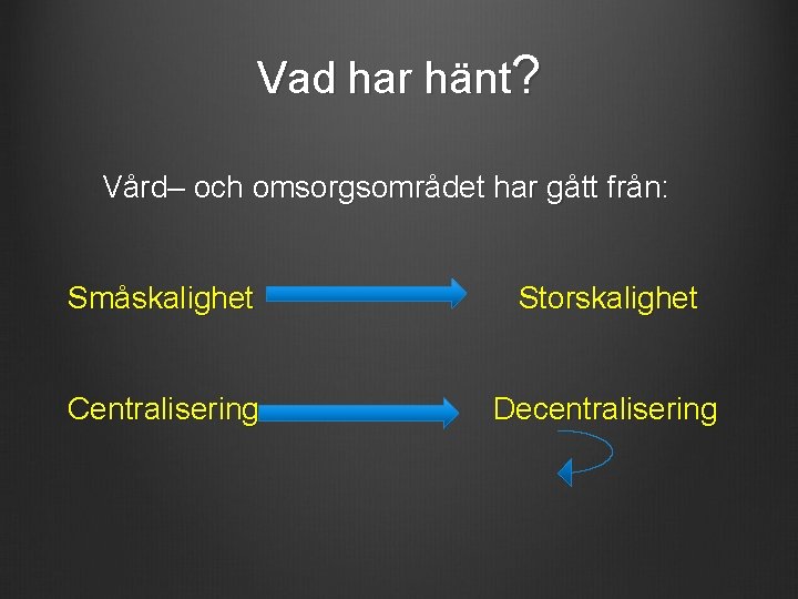 Vad har hänt? Vård– och omsorgsområdet har gått från: Småskalighet Storskalighet Centralisering Decentralisering 