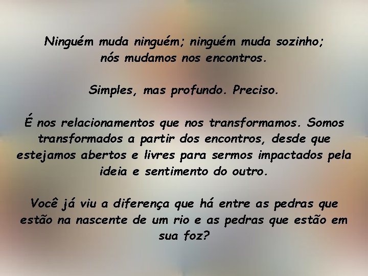 Ninguém muda ninguém; ninguém muda sozinho; nós mudamos nos encontros. Simples, mas profundo. Preciso.