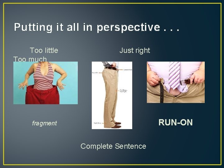 Putting it all in perspective. . . Too little Too much Just right RUN-ON