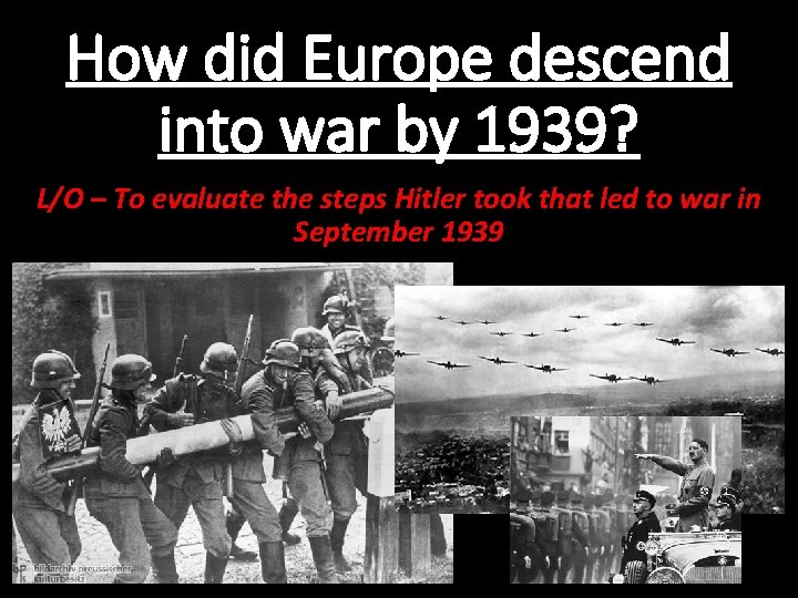How did Europe descend into war by 1939? L/O – To evaluate the steps