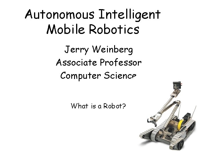 Autonomous Intelligent Mobile Robotics Jerry Weinberg Associate Professor Computer Science What is a Robot?
