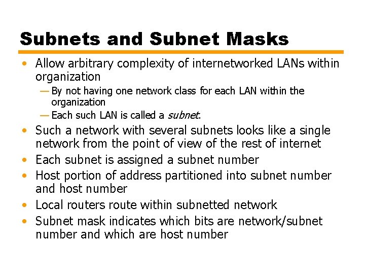 Subnets and Subnet Masks • Allow arbitrary complexity of internetworked LANs within organization —