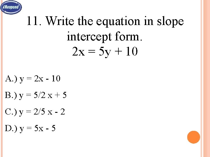 11. Write the equation in slope intercept form. 2 x = 5 y +