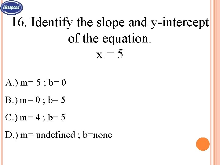 16. Identify the slope and y-intercept of the equation. x=5 A. ) m= 5