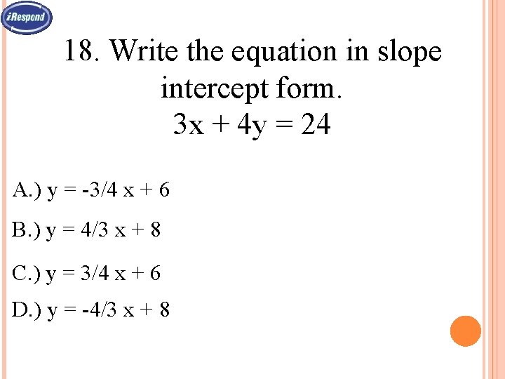 18. Write the equation in slope intercept form. 3 x + 4 y =