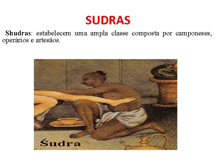 SUDRAS Shudras: estabelecem uma ampla classe composta por camponeses, operários e artesãos. 