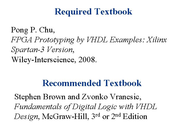 Required Textbook Pong P. Chu, FPGA Prototyping by VHDL Examples: Xilinx Spartan-3 Version, Wiley-Interscience,