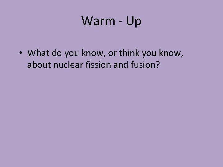 Warm - Up • What do you know, or think you know, about nuclear