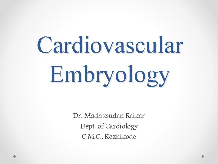 Cardiovascular Embryology Dr. Madhusudan Raikar Dept. of Cardiology C. M. C. , Kozhikode 