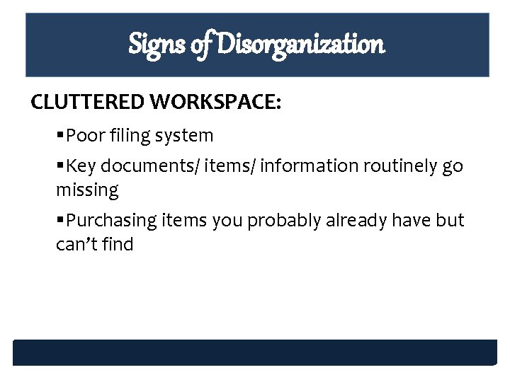 Signs of Disorganization CLUTTERED WORKSPACE: §Poor filing system §Key documents/ items/ information routinely go Signs of Disorganization CLUTTERED WORKSPACE: §Poor filing system §Key documents/ items/ information routinely go