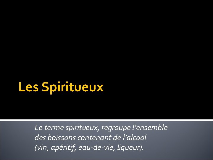 Les Spiritueux Le terme spiritueux, regroupe l’ensemble des boissons contenant de l’alcool (vin, apéritif,